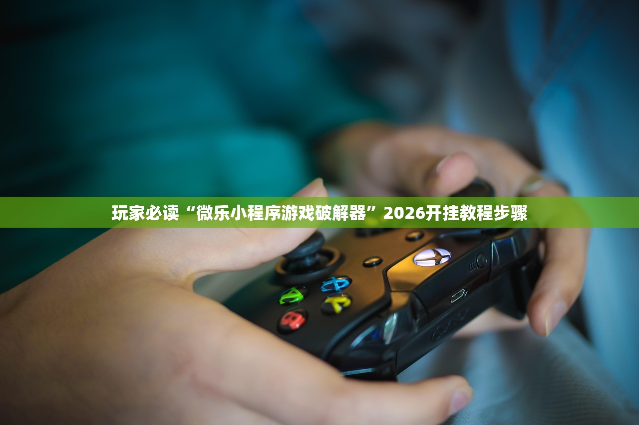玩家必读“微乐小程序游戏破解器”2026开挂教程步骤
