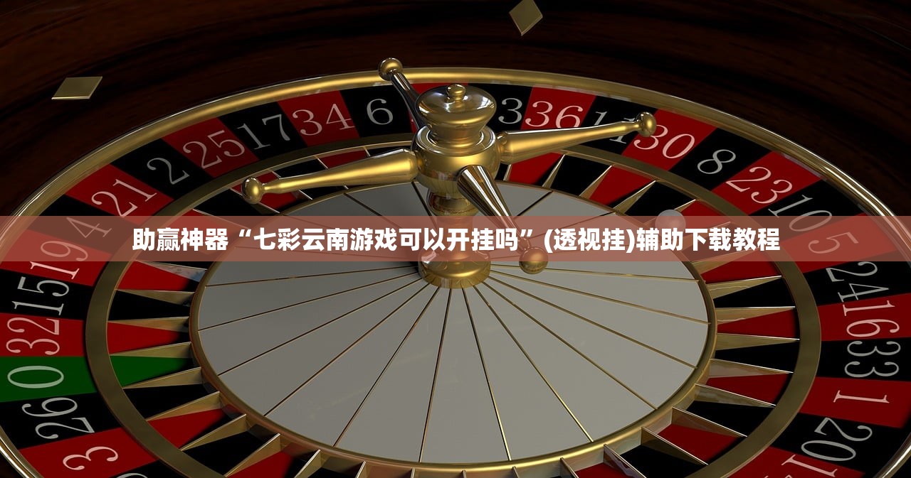 助赢神器“七彩云南游戏可以开挂吗	”(透视挂)辅助下载教程