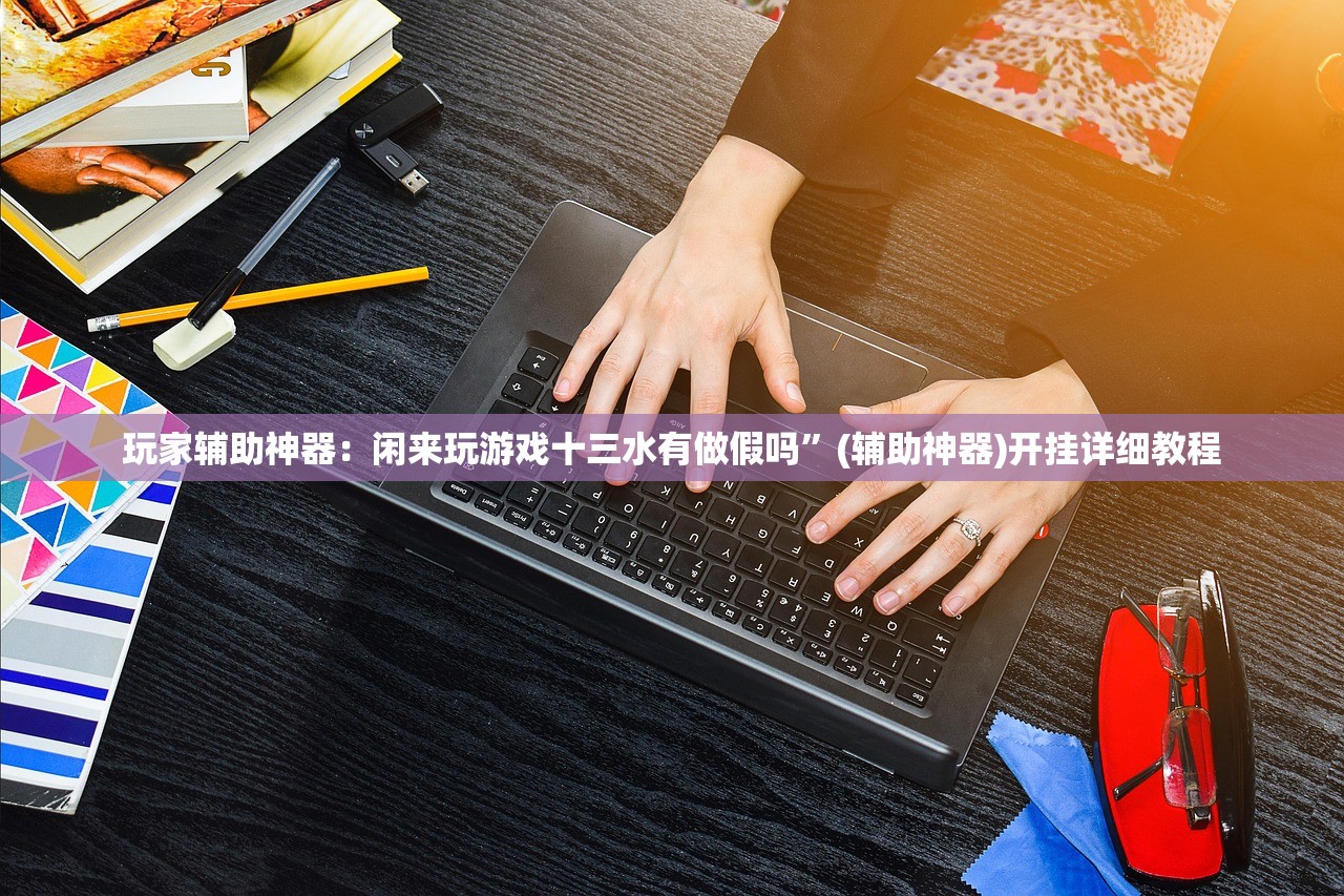 玩家辅助神器：闲来玩游戏十三水有做假吗”(辅助神器)开挂详细教程