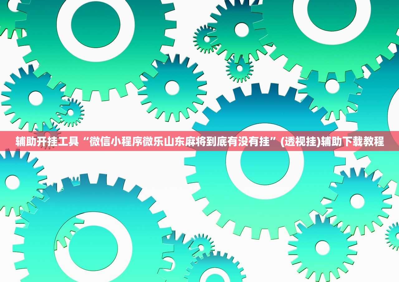 辅助开挂工具“微信小程序微乐山东麻将到底有没有挂”(透视挂)辅助下载教程