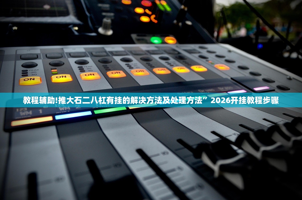 教程辅助!推大石二八杠有挂的解决方法及处理方法	”2026开挂教程步骤