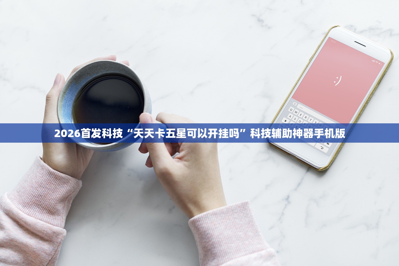 2026首发科技“天天卡五星可以开挂吗”科技辅助神器手机版
