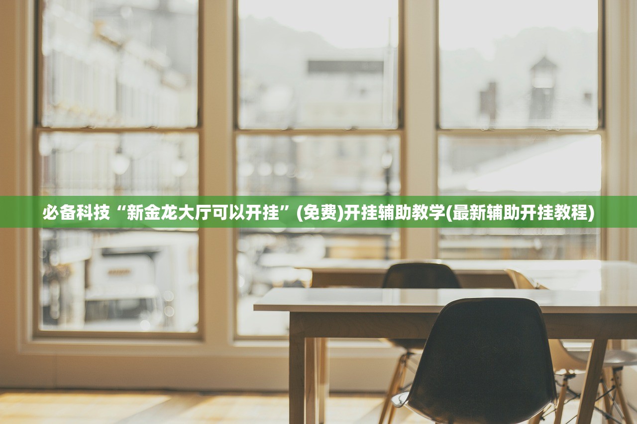必备科技“新金龙大厅可以开挂	”(免费)开挂辅助教学(最新辅助开挂教程)