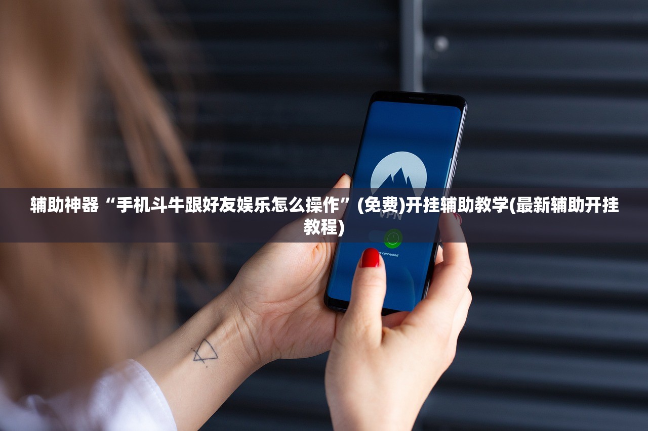 辅助神器“手机斗牛跟好友娱乐怎么操作”(免费)开挂辅助教学(最新辅助开挂教程)